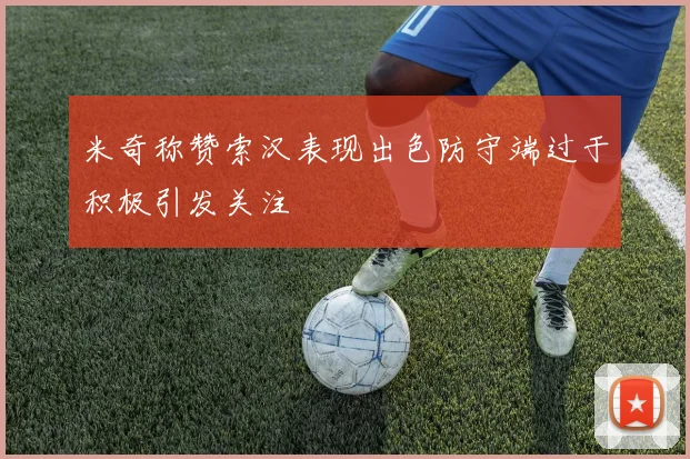 米奇称赞索汉表现出色防守端过于积极引发关注