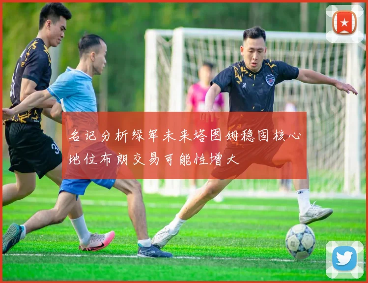名记分析绿军未来塔图姆稳固核心地位布朗交易可能性增大