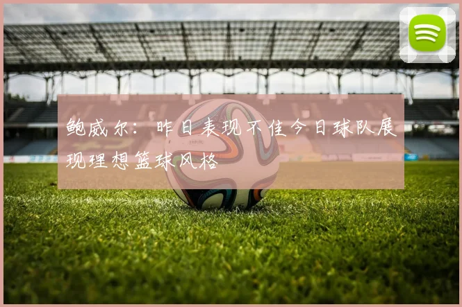 鲍威尔：昨日表现不佳今日球队展现理想篮球风格
