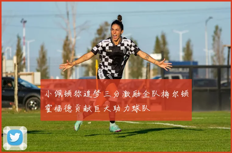 小佩顿称追梦三分激励全队梅尔顿霍福德贡献巨大助力球队
