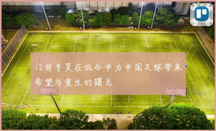 门将李昊在低谷中为中国足球带来希望与重生的曙光