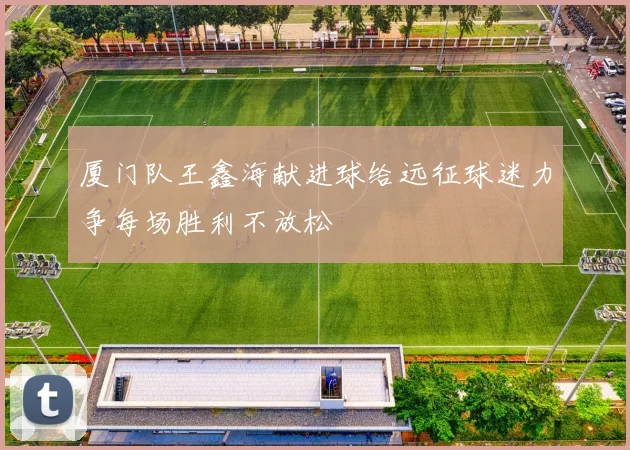 厦门队王鑫海献进球给远征球迷力争每场胜利不放松