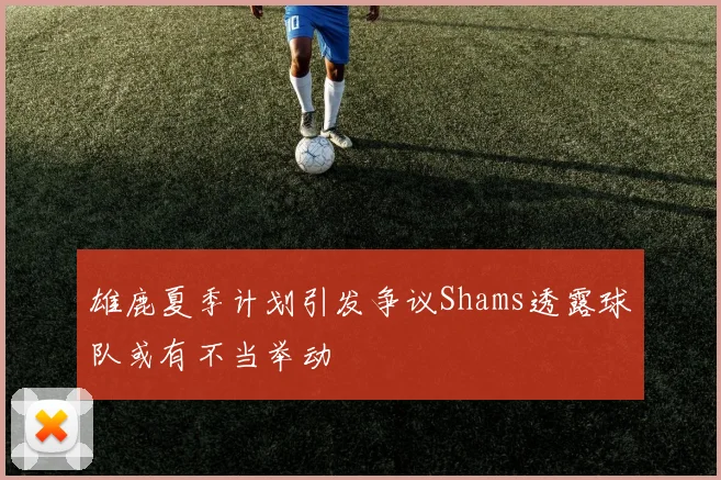 雄鹿夏季计划引发争议Shams透露球队或有不当举动