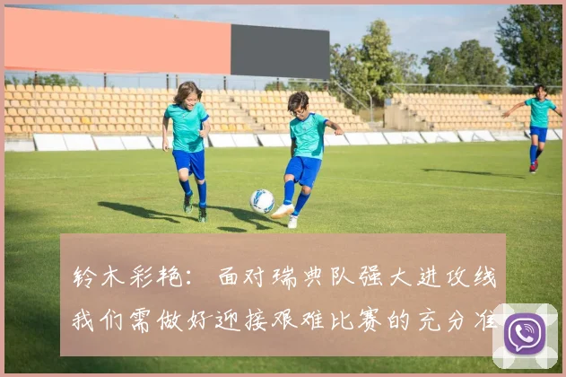 铃木彩艳：面对瑞典队强大进攻线我们需做好迎接艰难比赛的充分准备