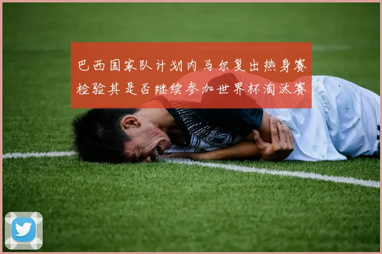 巴西国家队计划内马尔复出热身赛检验其是否继续参加世界杯淘汰赛