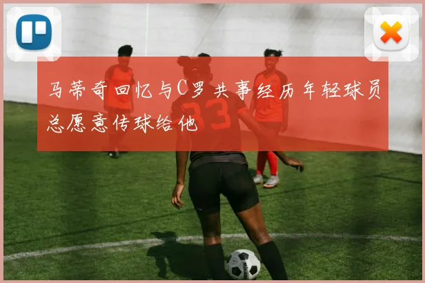 马蒂奇回忆与C罗共事经历年轻球员总愿意传球给他