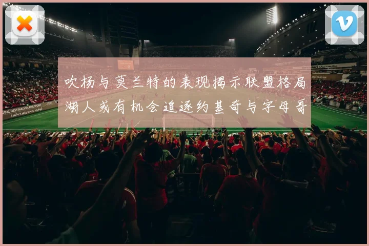 吹杨与莫兰特的表现揭示联盟格局湖人或有机会追逐约基奇与字母哥