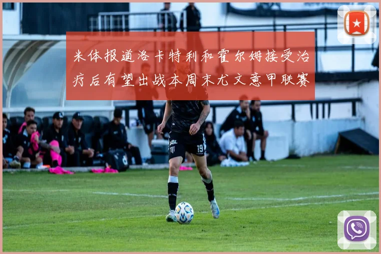 米体报道洛卡特利和霍尔姆接受治疗后有望出战本周末尤文意甲联赛
