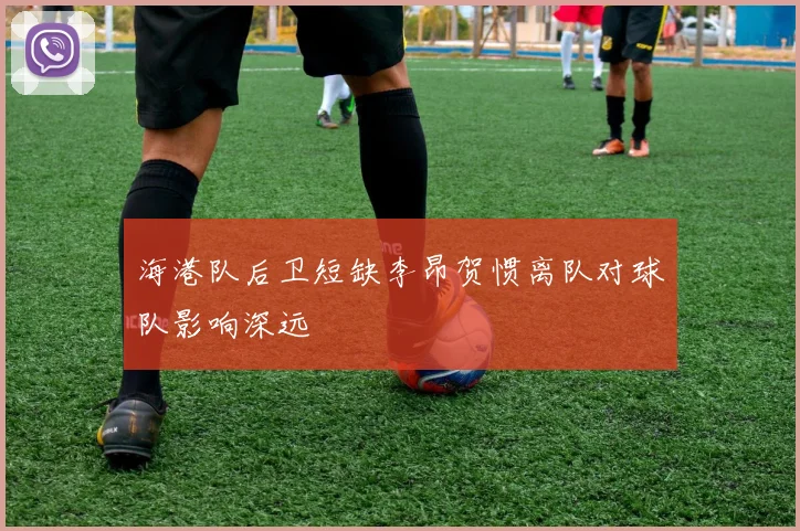 海港队后卫短缺李昂贺惯离队对球队影响深远