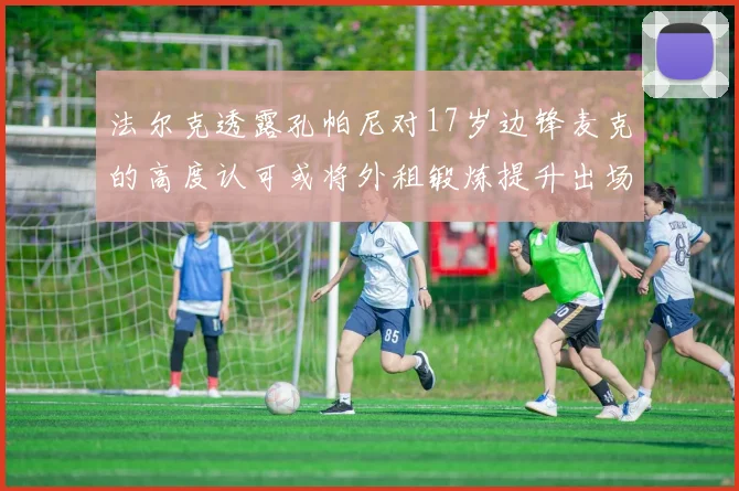 法尔克透露孔帕尼对17岁边锋麦克的高度认可或将外租锻炼提升出场机会