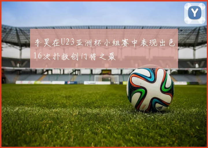 李昊在U23亚洲杯小组赛中表现出色16次扑救创门将之最
