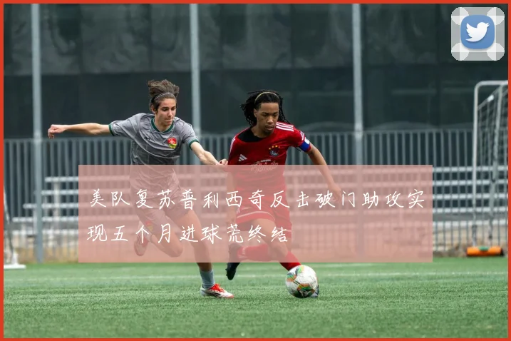 美队复苏普利西奇反击破门助攻实现五个月进球荒终结