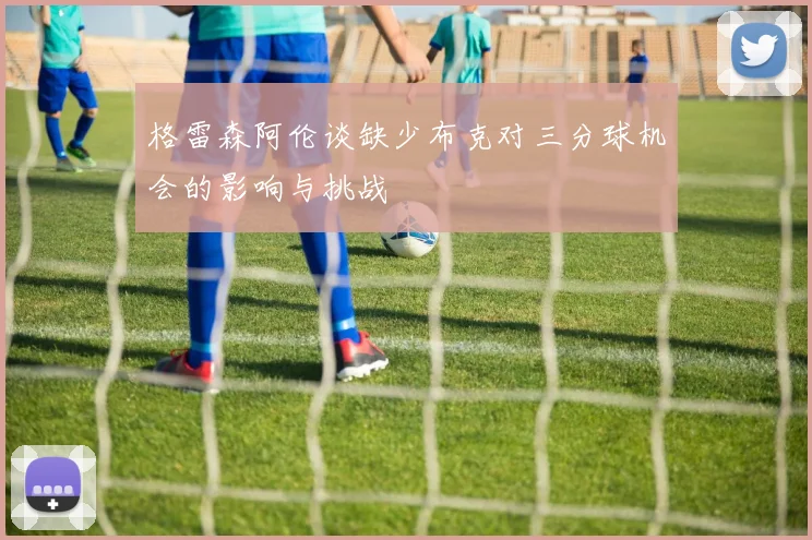 格雷森阿伦谈缺少布克对三分球机会的影响与挑战
