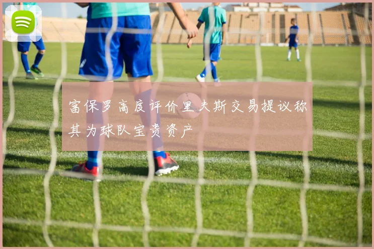 富保罗高度评价里夫斯交易提议称其为球队宝贵资产