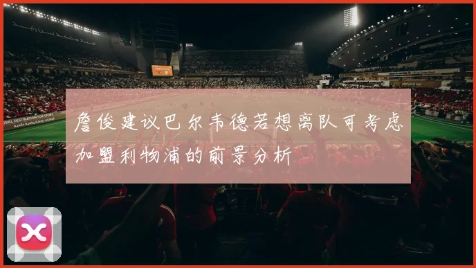 詹俊建议巴尔韦德若想离队可考虑加盟利物浦的前景分析
